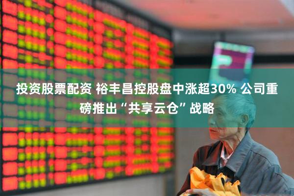投资股票配资 裕丰昌控股盘中涨超30% 公司重磅推出“共享云仓”战略
