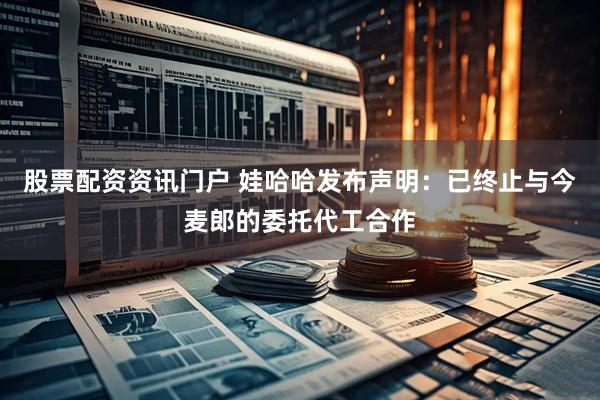 股票配资资讯门户 娃哈哈发布声明：已终止与今麦郎的委托代工合作