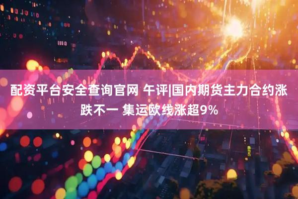 配资平台安全查询官网 午评|国内期货主力合约涨跌不一 集运欧线涨超9%