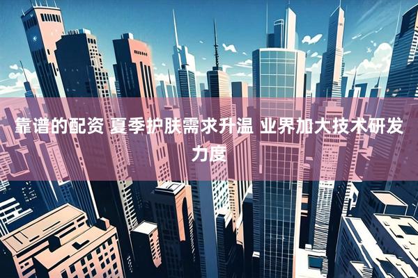 靠谱的配资 夏季护肤需求升温 业界加大技术研发力度