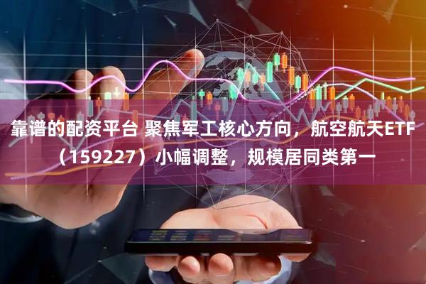 靠谱的配资平台 聚焦军工核心方向，航空航天ETF（159227）小幅调整，规模居同类第一