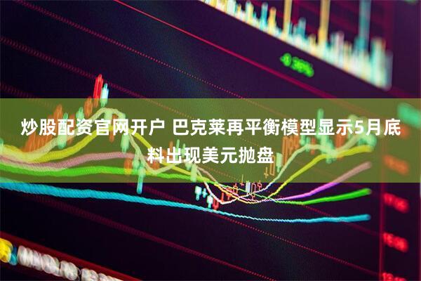 炒股配资官网开户 巴克莱再平衡模型显示5月底料出现美元抛盘