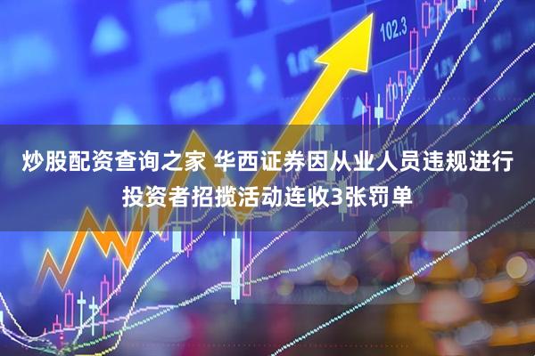 炒股配资查询之家 华西证券因从业人员违规进行投资者招揽活动连收3张罚单