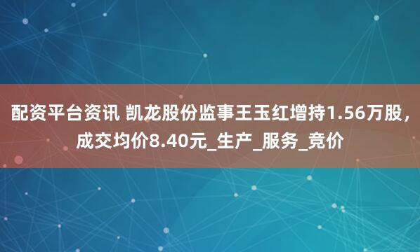 配资平台资讯 凯龙股份监事王玉红增持1.56万股，成交均价8.40元_生产_服务_竞价