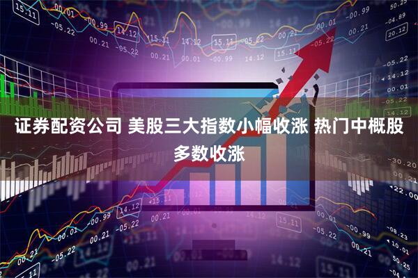 证券配资公司 美股三大指数小幅收涨 热门中概股多数收涨