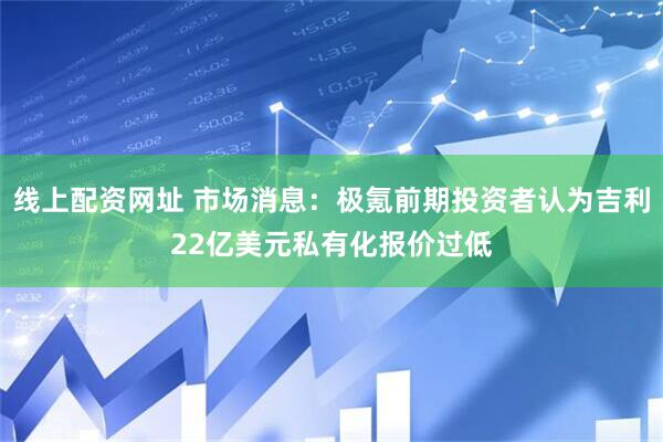 线上配资网址 市场消息：极氪前期投资者认为吉利22亿美元私有化报价过低
