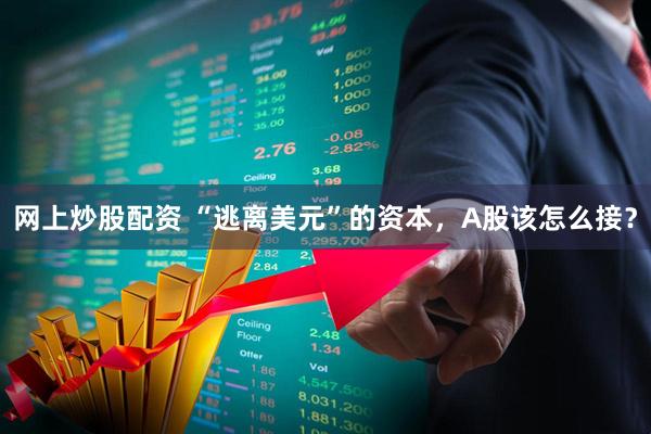 网上炒股配资 “逃离美元”的资本，A股该怎么接？