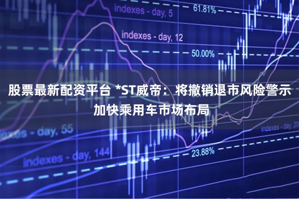 股票最新配资平台 *ST威帝：将撤销退市风险警示 加快乘用车市场布局