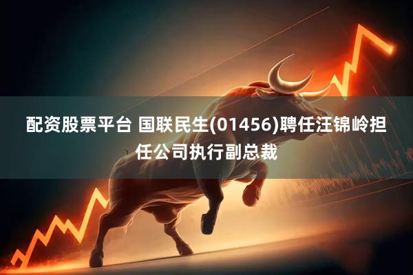 配资股票平台 国联民生(01456)聘任汪锦岭担任公司执行副总裁