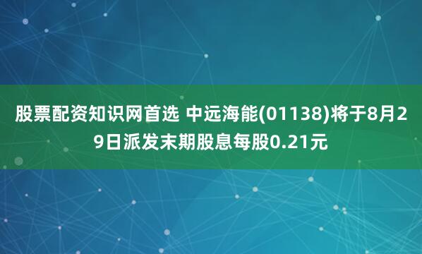 股票配资知识网首选 中远海能(01138)将于8月29日派发末期股息每股0.21元