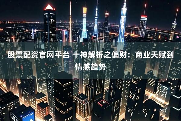 股票配资官网平台 十神解析之偏财：商业天赋到情感趋势