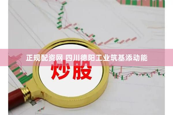 正规配资网 四川德阳工业筑基添动能