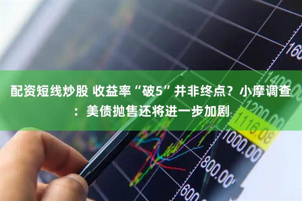 配资短线炒股 收益率“破5”并非终点？小摩调查：美债抛售还将进一步加剧