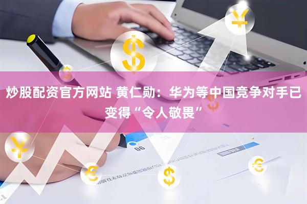 炒股配资官方网站 黄仁勋：华为等中国竞争对手已变得“令人敬畏”