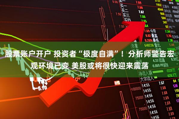 股票账户开户 投资者“极度自满”！分析师警告宏观环境已变 美股或将很快迎来震荡