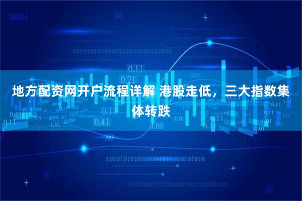 地方配资网开户流程详解 港股走低，三大指数集体转跌