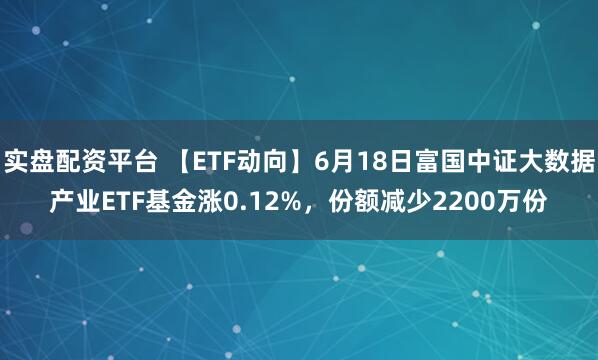 实盘配资平台 【ETF动向】6月18日富国中证大数据产业ETF基金涨0.12%，份额减少2200万份