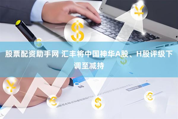 股票配资助手网 汇丰将中国神华A股、H股评级下调至减持