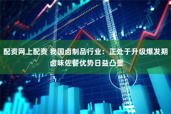 配资网上配资 我国卤制品行业：正处于升级爆发期 卤味佐餐优势日益凸显