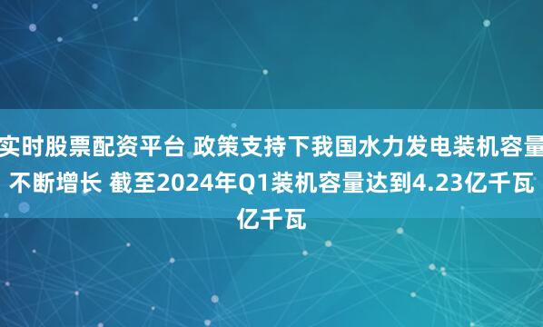 实时股票配资平台 政策支持下我国水力发电装机容量不断增长 截至2024年Q1装机容量达到4.23亿千瓦