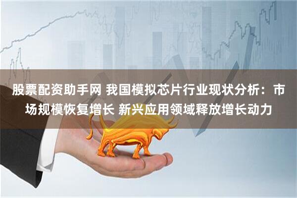 股票配资助手网 我国模拟芯片行业现状分析：市场规模恢复增长 新兴应用领域释放增长动力