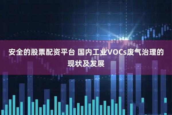 安全的股票配资平台 国内工业VOCs废气治理的现状及发展