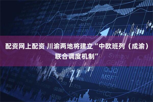 配资网上配资 川渝两地将建立“中欧班列（成渝）联合调度机制”