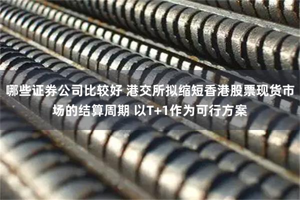 哪些证券公司比较好 港交所拟缩短香港股票现货市场的结算周期 以T+1作为可行方案