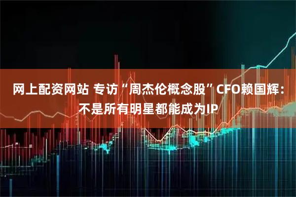 网上配资网站 专访“周杰伦概念股”CFO赖国辉：不是所有明星都能成为IP
