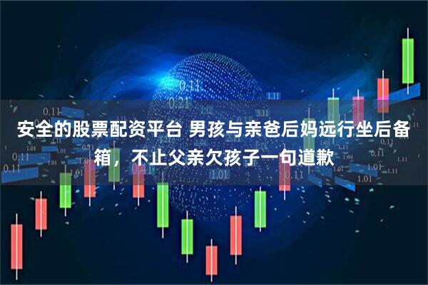 安全的股票配资平台 男孩与亲爸后妈远行坐后备箱，不止父亲欠孩子一句道歉