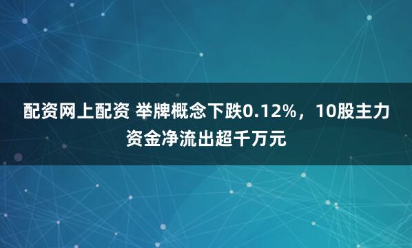 配资网上配资 举牌概念下跌0.12%，10股主力资金净流出超千万元