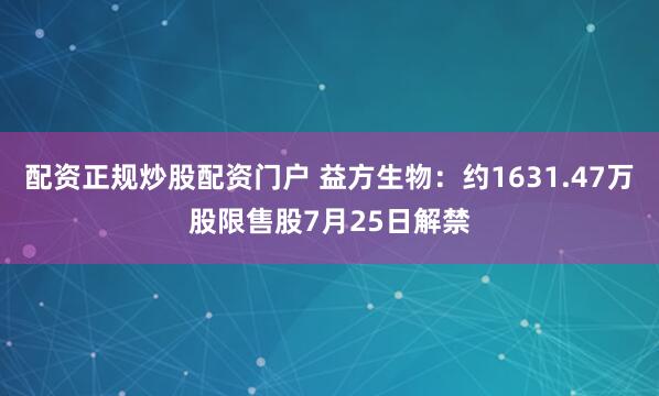 配资正规炒股配资门户 益方生物：约1631.47万股限售股7月25日解禁