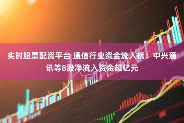 实时股票配资平台 通信行业资金流入榜：中兴通讯等8股净流入资金超亿元