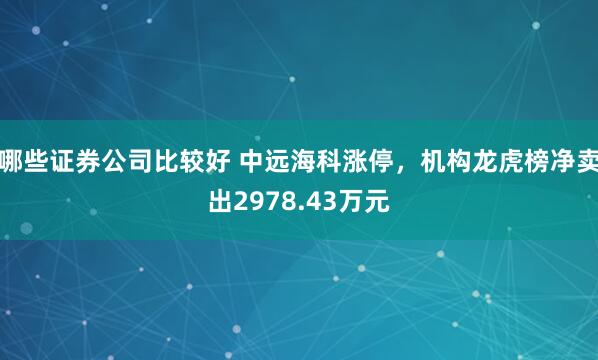 哪些证券公司比较好 中远海科涨停，机构龙虎榜净卖出2978.43万元