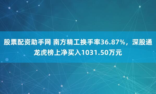 股票配资助手网 南方精工换手率36.87%，深股通龙虎榜上净买入1031.50万元