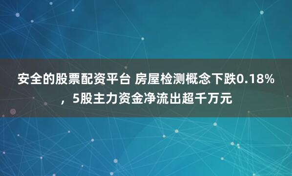安全的股票配资平台 房屋检测概念下跌0.18%，5股主力资金净流出超千万元
