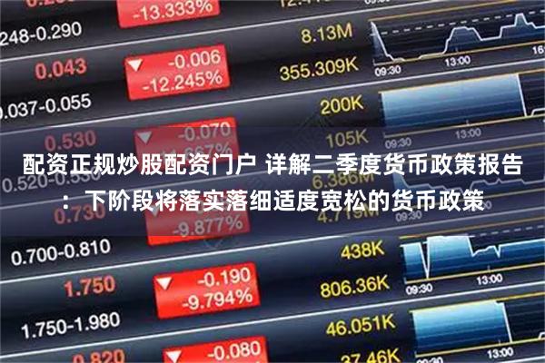 配资正规炒股配资门户 详解二季度货币政策报告：下阶段将落实落细适度宽松的货币政策