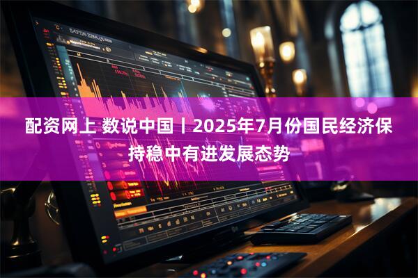 配资网上 数说中国丨2025年7月份国民经济保持稳中有进发展态势