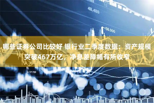 哪些证券公司比较好 银行业二季度数据：资产规模突破467万亿，净息差降幅有所收窄