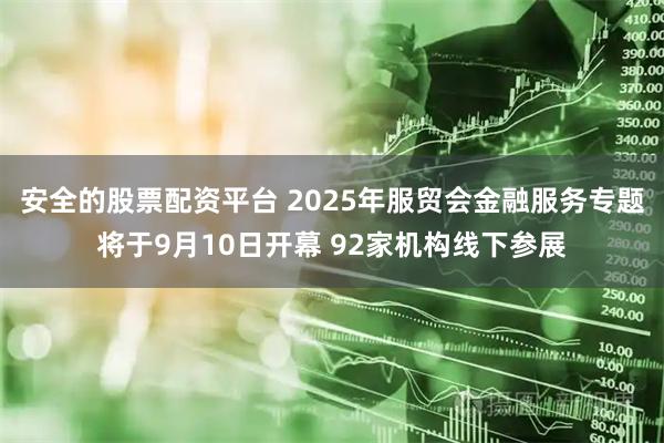 安全的股票配资平台 2025年服贸会金融服务专题将于9月10日开幕 92家机构线下参展