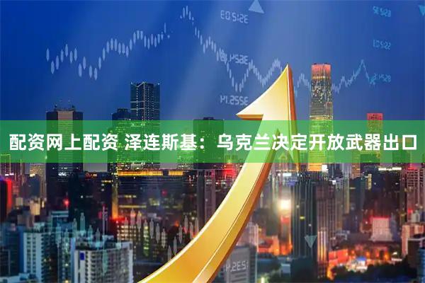 配资网上配资 泽连斯基：乌克兰决定开放武器出口