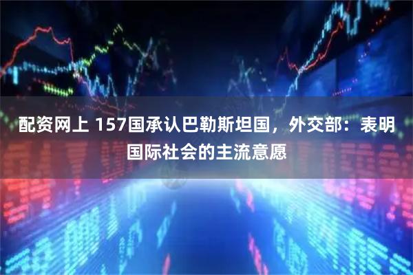 配资网上 157国承认巴勒斯坦国，外交部：表明国际社会的主流意愿