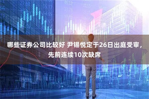 哪些证券公司比较好 尹锡悦定于26日出庭受审，先前连续10次缺席