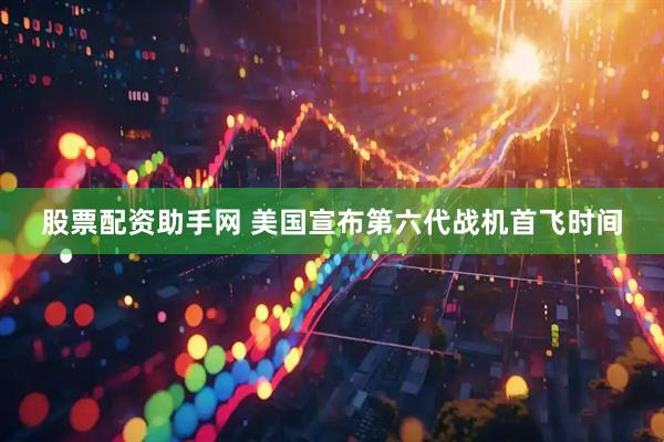 股票配资助手网 美国宣布第六代战机首飞时间
