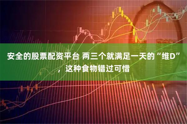 安全的股票配资平台 两三个就满足一天的“维D”，这种食物错过可惜